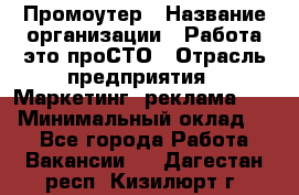 Промоутер › Название организации ­ Работа-это проСТО › Отрасль предприятия ­ Маркетинг, реклама, PR › Минимальный оклад ­ 1 - Все города Работа » Вакансии   . Дагестан респ.,Кизилюрт г.